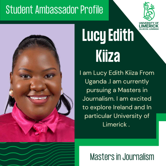 Lucy Edith Kiiza's bio: I am Lucy Edith Kiiza From Uganda. I am currently pursuing a Masters in Journalism. I am excited to explore Ireland and In particular University of Limerick.