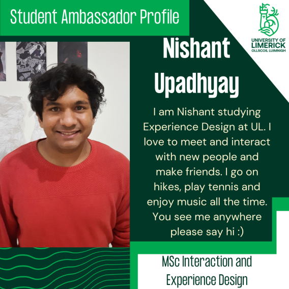 Nishant Upadhyay's bio: I am Nishant studying Experience Design at UL. I love to meet and interact with new people and make friends. I go on hikes, play tennis and enjoy music all the time. You see me anywhere please say hi